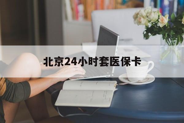 吉林24小时套医保卡(北京医保卡使用指南)