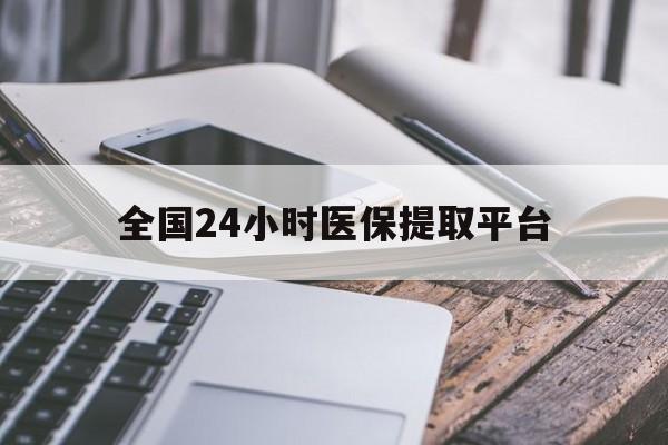 吉林全国24小时医保提取平台(全国24小时医保提取平台有哪些)