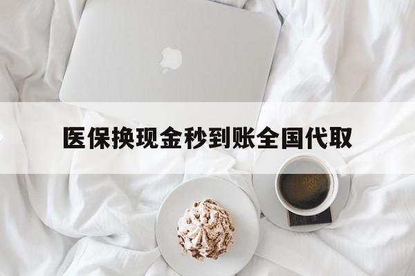 吉林医保换现金秒到账全国代取(医保换现金秒到账全国代取可以吗)