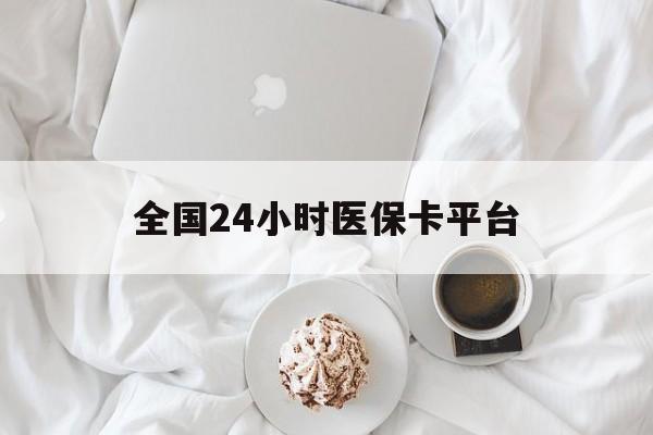 吉林全国24小时医保卡平台(全国24小时医保卡平台登录)