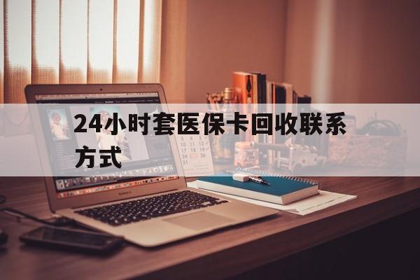 吉林24小时套医保卡回收联系方式(24小时套医保卡回收联系方式中介)