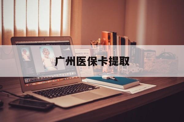 吉林广州医保卡提取(广州医保卡提取多久到账)