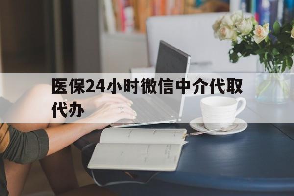 吉林医保24小时微信中介代取代办(医保代办服务)