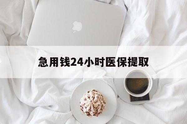 吉林急用钱24小时医保提取(急用钱24小时套医保卡)
