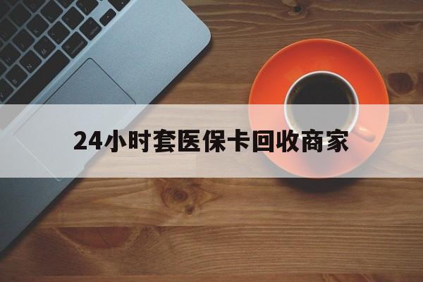 吉林24小时套医保卡回收商家(医保卡刷药回收群)