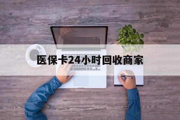 吉林医保卡24小时回收商家(医保卡回收电话)