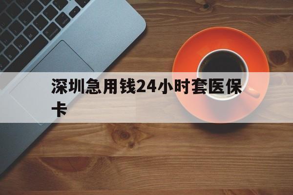 吉林深圳急用钱24小时套医保卡(深圳在线套医保卡联系方式)