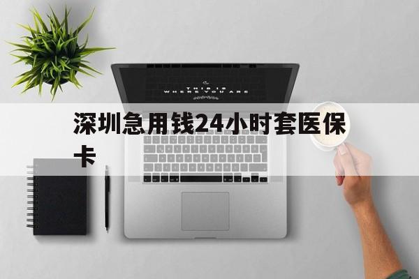 吉林深圳急用钱24小时套医保卡(深圳24小时套社保卡)