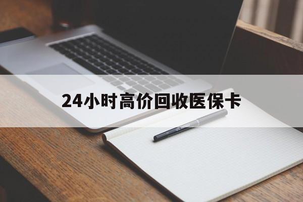 吉林24小时高价回收医保卡(有回收医保卡的吗)
