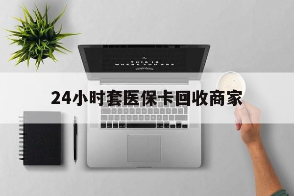 吉林24小时套医保卡回收商家(医保取现24小时微信)