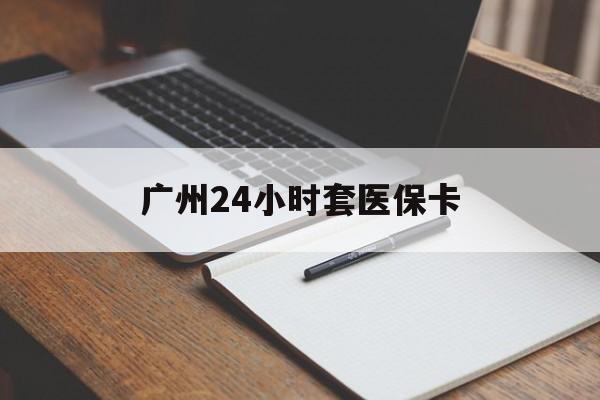 吉林广州24小时套医保卡(广州收医保卡)