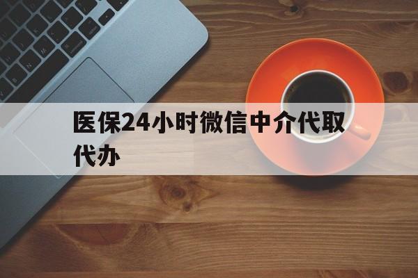 吉林医保24小时微信中介代取代办(医保24小时微信中介代取代办是真的吗)