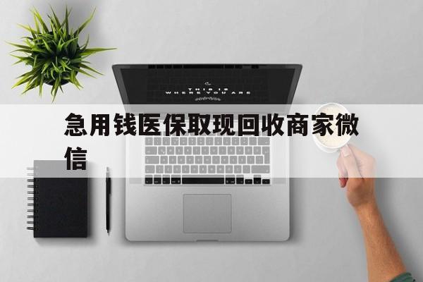 吉林急用钱医保取现回收商家微信(微信回收平台联系方式)