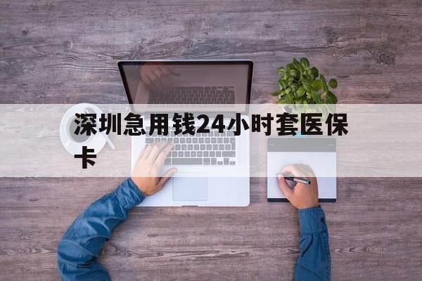 吉林深圳急用钱24小时套医保卡(深圳医保24小时在线咨询)