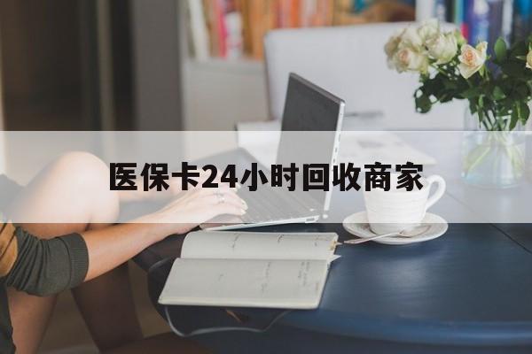 吉林医保卡24小时回收商家(高价回收医保卡联系方式)