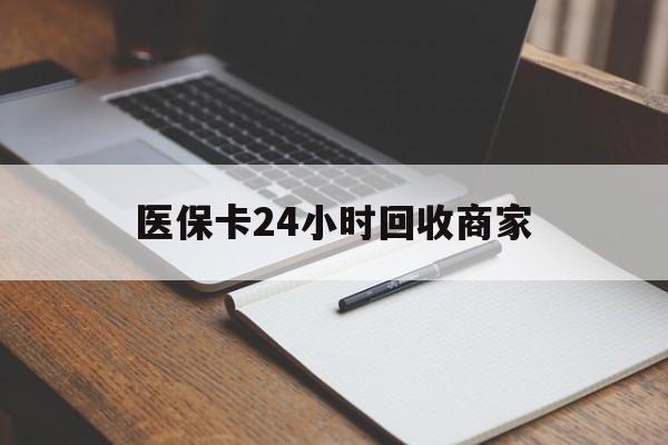 吉林医保卡24小时回收商家(医保卡24小时回收商家会知道吗)