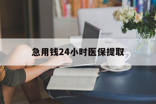 吉林急用钱24小时医保提取(24小时医保取现回收)