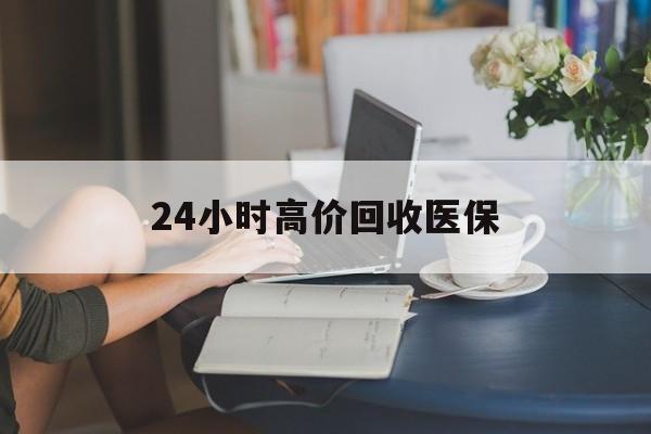 24小时高价回收医保(24小时高价回收医保小额) 24小时高价回收医保(24小时高价回收医保小额)