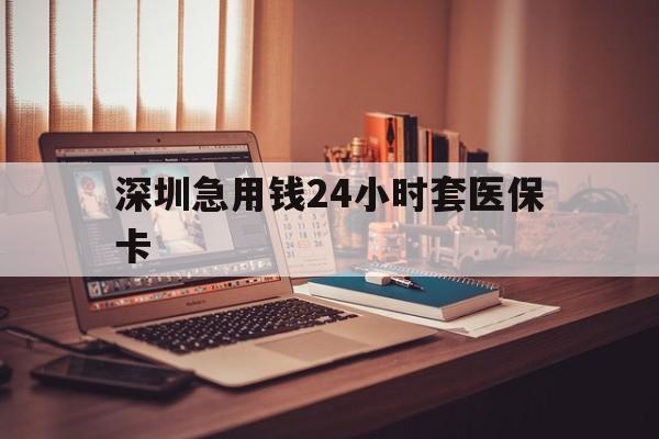 吉林深圳急用钱24小时套医保卡(深圳急用钱套医保卡联系方式)