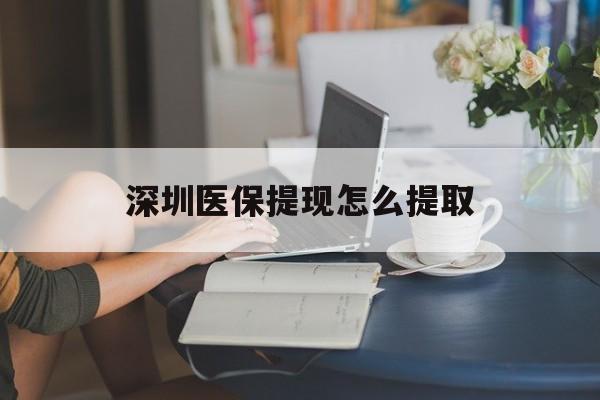 吉林深圳医保提现怎么提取(深圳医保提现怎么提取不了)