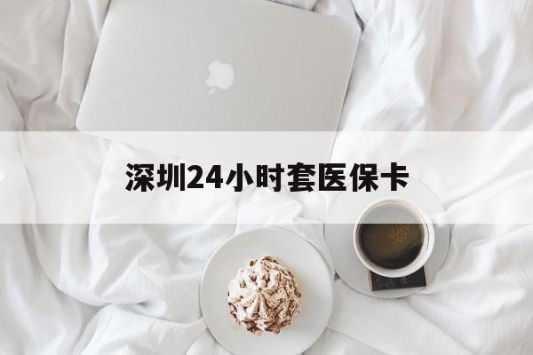 吉林深圳24小时套医保卡(深圳医保套现24小时)