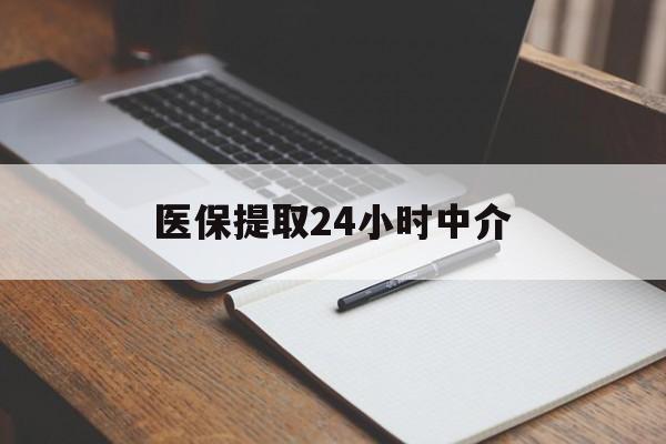 吉林医保提取24小时中介(医保提取24小时中介代办)