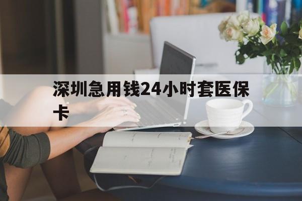 吉林深圳急用钱24小时套医保卡(深圳医保卡提取现金方法)