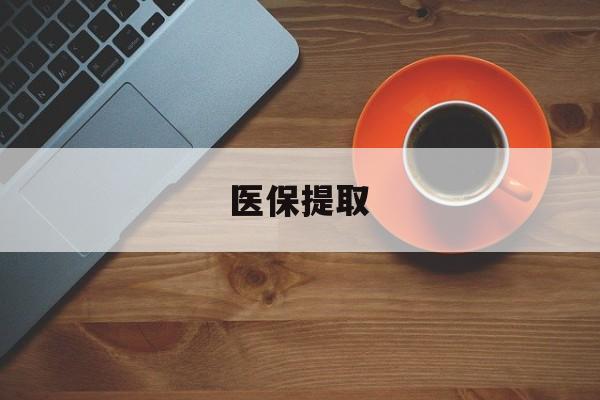 吉林医保提取(医保提取中介联系方式)
