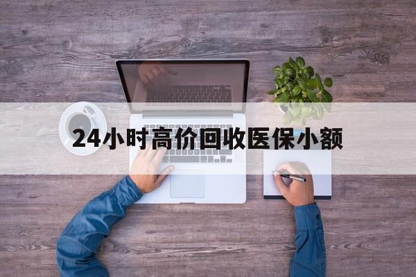 吉林24小时高价回收医保小额(300以内医保提取微信)