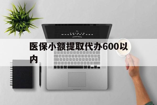 吉林医保小额提取代办600以内(医保小额提取代办600以内微信)