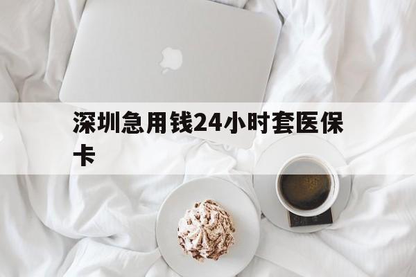 吉林深圳急用钱24小时套医保卡(急用钱哪里能刷医保卡)