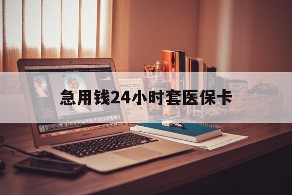 吉林急用钱24小时套医保卡(急用钱24小时套医保卡联系方式)
