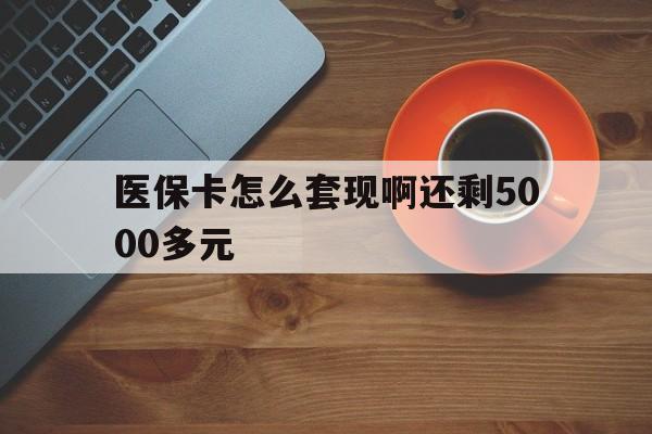 吉林医保卡怎么套现啊还剩5000多元(医保卡咋套现)