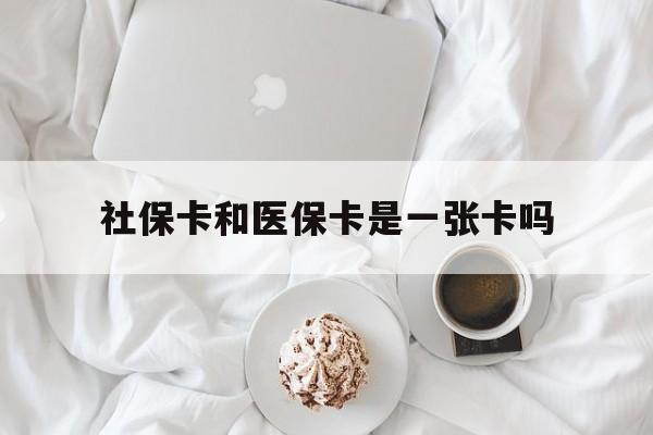 吉林社保卡和医保卡是一张卡吗(社保卡和医保卡是一张卡吗?)