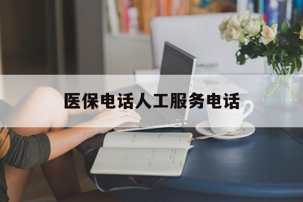 吉林医保电话人工服务电话(社保医保电话人工服务电话)